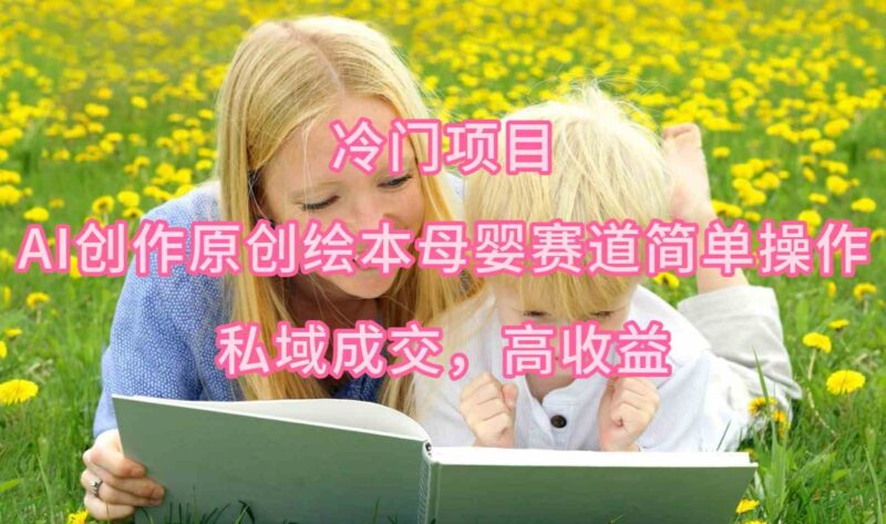 冷门项目,AI创作原创绘本母婴赛道简单操作,私域成交,高收益|52搬砖-我爱搬砖网