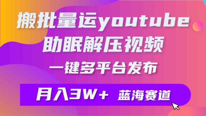 批量搬运YouTube解压助眠视频 一键多平台发布 月入2W+|52搬砖-我爱搬砖网