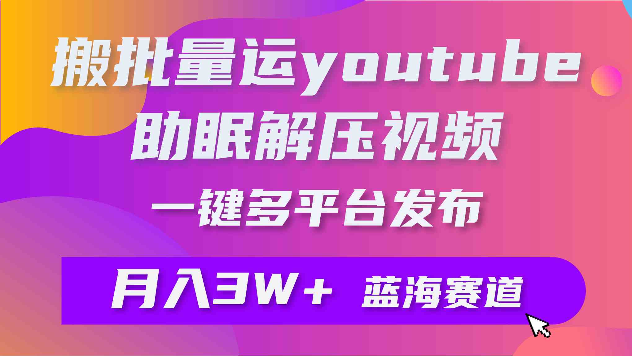 批量搬运YouTube解压助眠视频 一键多平台发布 月入2W+|52搬砖-我爱搬砖网