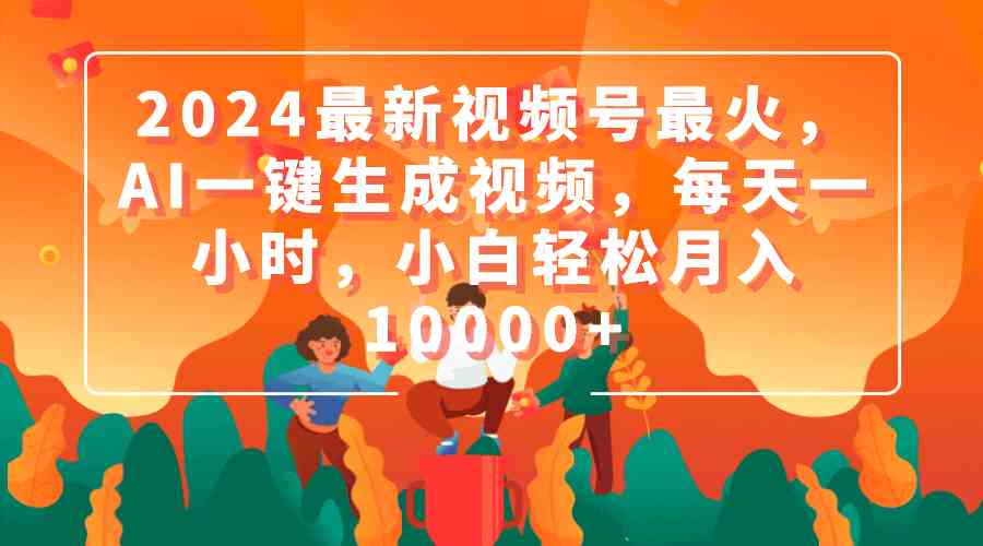 2024最新视频号最火，AI一键生成视频，每天一小时，小白轻松月入10000+|52搬砖-我爱搬砖网