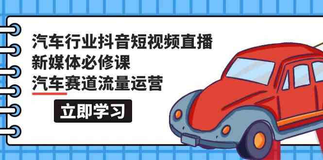 汽车行业 抖音短视频-直播新媒体必修课，汽车赛道流量运营|52搬砖-我爱搬砖网