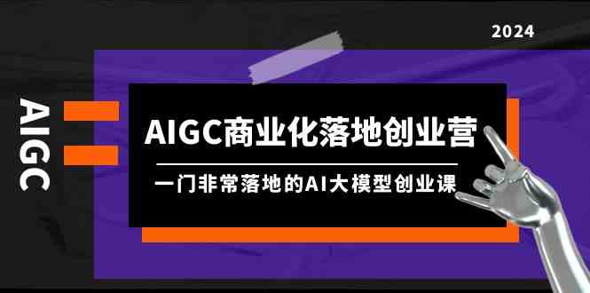 AIGC-商业化落地创业营，一门非常落地的AI大模型创业课|52搬砖-我爱搬砖网