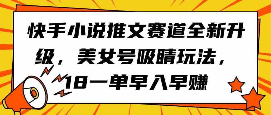 快手小说推文赛道全新升级，美女号吸睛玩法，18一单早入早赚|52搬砖-我爱搬砖网