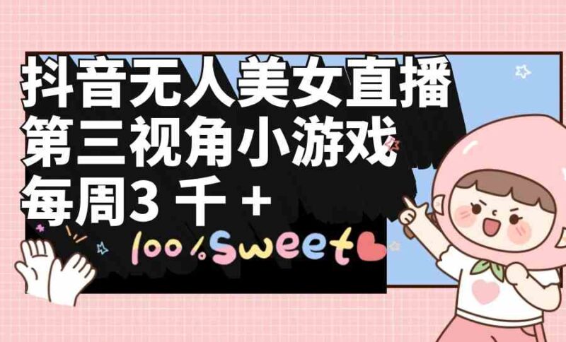 抖音无人美女直播,第三视角小游戏,每周收益3000+|52搬砖-我爱搬砖网