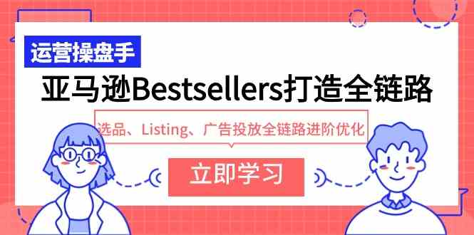 亚马逊Bestsellers打造全链路，选品、Listing、广告投放全链路进阶优化|52搬砖-我爱搬砖网