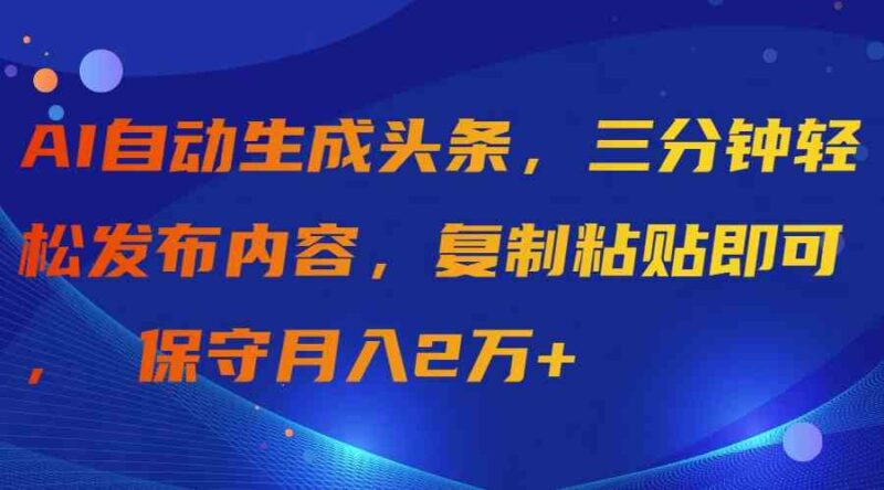 AI自动生成头条，三分钟轻松发布内容，复制粘贴即可， 保守月入2万+|52搬砖-我爱搬砖网