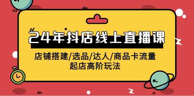 2024年抖店线上直播课，店铺搭建/选品/达人/商品卡流量/起店高阶玩法|52搬砖-我爱搬砖网