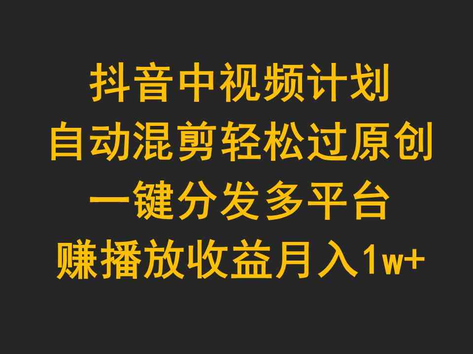 抖音中视频计划，自动混剪轻松过原创，一键分发多平台赚播放收益，月入1w+|52搬砖-我爱搬砖网