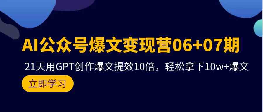 AI公众号爆文变现营06+07期，21天用GPT创作爆文提效10倍，轻松拿下10w+爆文|52搬砖-我爱搬砖网