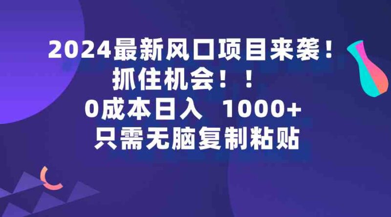 2024最新风口项目来袭,抓住机会,0成本一部手机日入1000+,只需无脑复…|52搬砖-我爱搬砖网