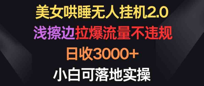 美女哄睡无人挂机2.0,浅擦边拉爆流量不违规,日收3000+,小白可落地实操|52搬砖-我爱搬砖网