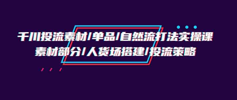 千川投流素材/单品/自然流打法实操培训班，素材部分/人货场搭建/投流策略|52搬砖-我爱搬砖网