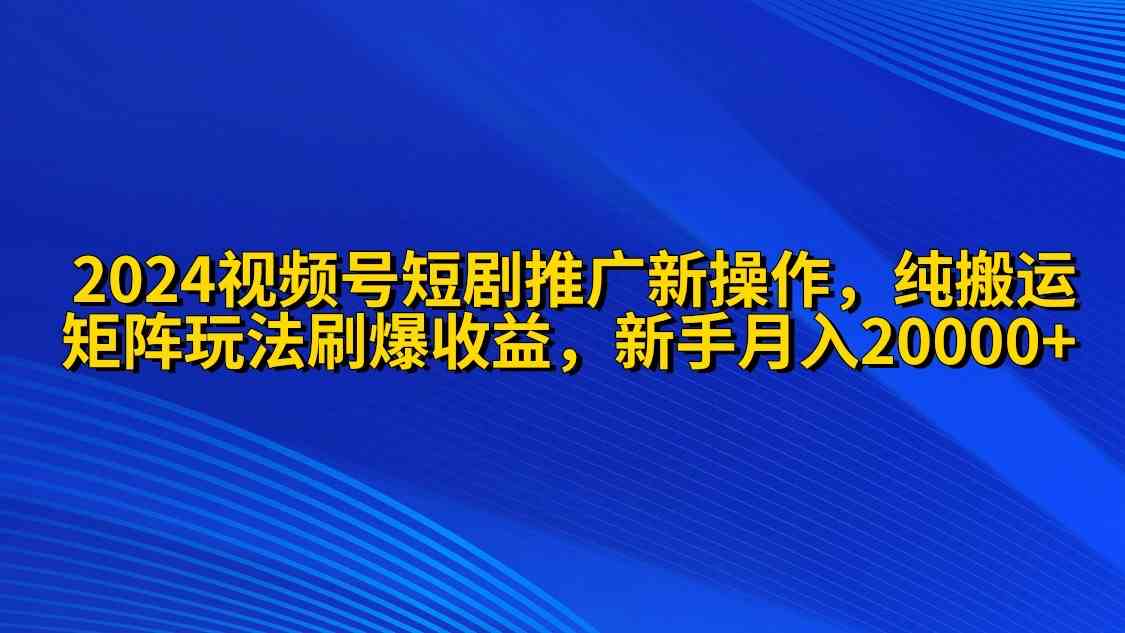 2024视频号短剧推广新操作 纯搬运+矩阵连爆打法刷爆流量分成 小白月入20000|52搬砖-我爱搬砖网