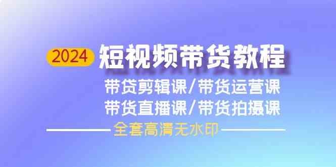 2024短视频带货教程，剪辑课+运营课+直播课+拍摄课|52搬砖-我爱搬砖网