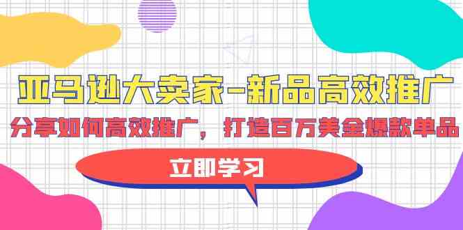 亚马逊 大卖家-新品高效推广，分享如何高效推广，打造百万美金爆款单品|52搬砖-我爱搬砖网