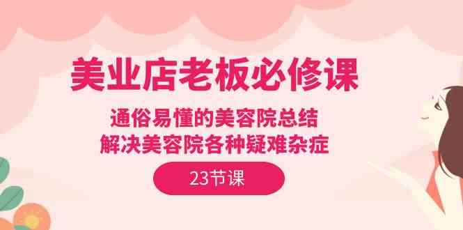 美业店老板必修课：通俗易懂的美容院总结，解决美容院各种疑难杂症|52搬砖-我爱搬砖网