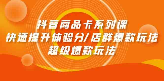 抖音商品卡系列课：快速提升体验分/店群爆款玩法/超级爆款玩法|52搬砖-我爱搬砖网