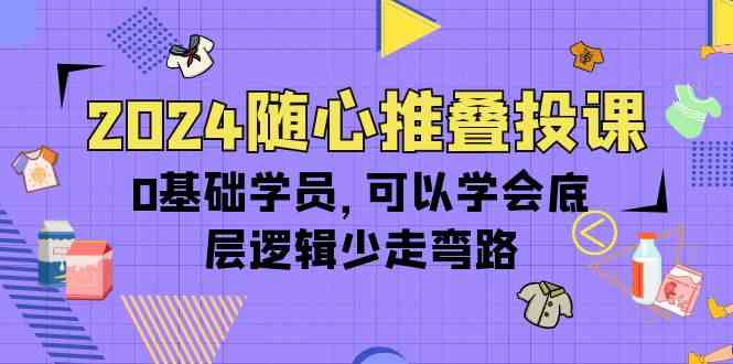 2024随心推叠投课，0基础学员，可以学会底层逻辑少走弯路|52搬砖-我爱搬砖网