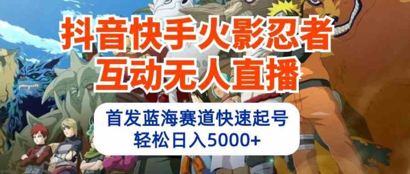 抖音快手火影忍者互动无人直播 蓝海赛道快速起号 日入5000+教程+软件+素材|52搬砖-我爱搬砖网