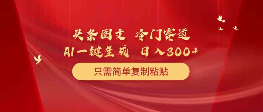 头条图文 冷门赛道 只需简单复制粘贴 几分钟一条作品 日入300+|52搬砖-我爱搬砖网