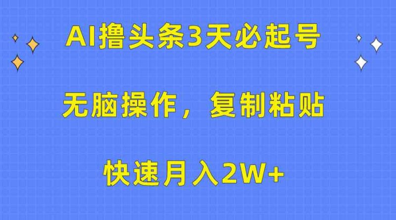 AI撸头条3天必起号,无脑操作3分钟1条,复制粘贴快速月入2W+|52搬砖-我爱搬砖网
