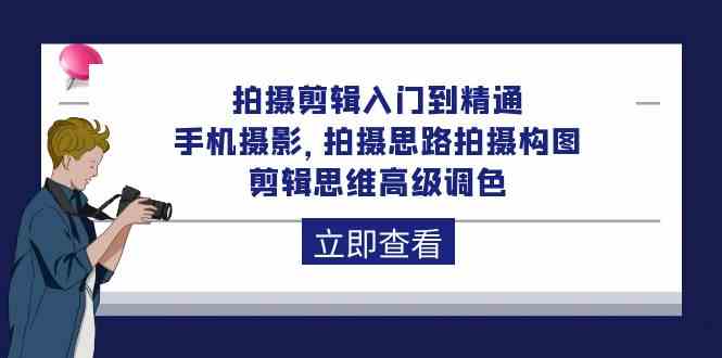 拍摄剪辑入门到精通，手机摄影 拍摄思路拍摄构图 剪辑思维高级调色-92节|52搬砖-我爱搬砖网