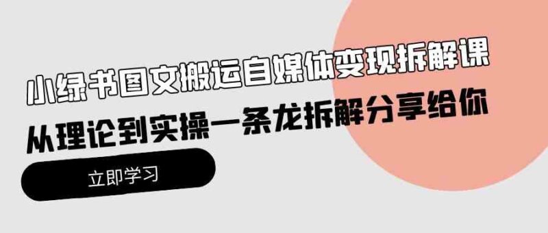 小绿书图文搬运自媒体变现拆解课,从理论到实操一条龙拆解分享给你|52搬砖-我爱搬砖网