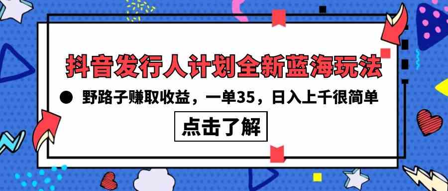 抖音发行人计划全新蓝海玩法，野路子赚取收益，一单35，日入上千很简单!|52搬砖-我爱搬砖网