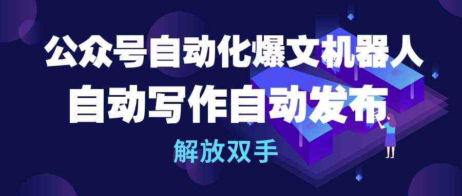 公众号流量主自动化爆文机器人，自动写作自动发布，解放双手|52搬砖-我爱搬砖网