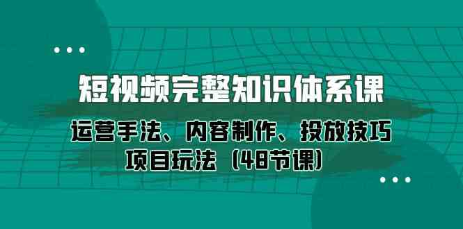 短视频-完整知识体系课，运营手法、内容制作、投放技巧项目玩法|52搬砖-我爱搬砖网