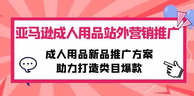 亚马逊成人用品站外营销推广，成人用品新品推广方案，助力打造类目爆款|52搬砖-我爱搬砖网