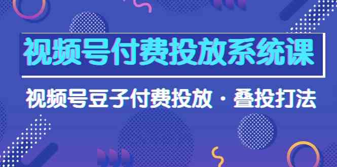 视频号付费投放系统课，视频号豆子付费投放·叠投打法|52搬砖-我爱搬砖网