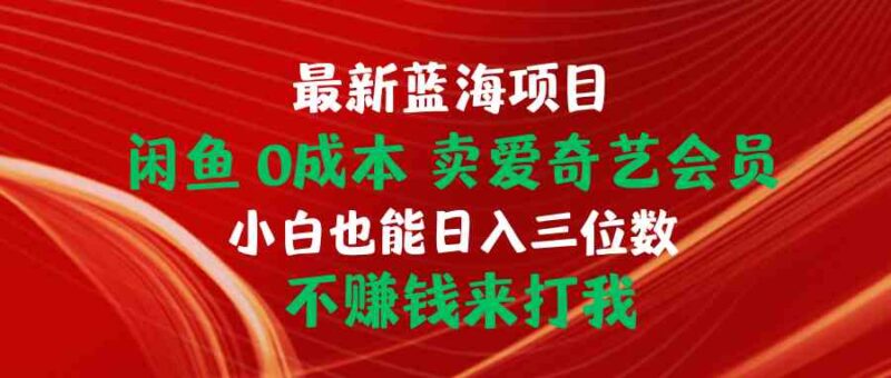 最新蓝海项目 闲鱼0成本 卖爱奇艺会员 小白也能入三位数 不赚钱来打我|52搬砖-我爱搬砖网