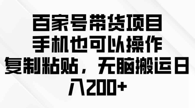 百家号带货项目，手机也可以操作，复制粘贴，无脑搬运日入200+|52搬砖-我爱搬砖网