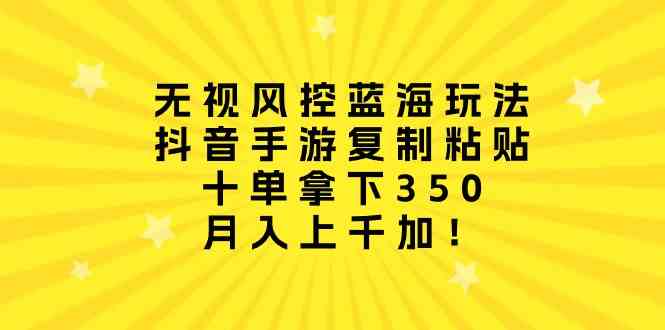 无视风控蓝海玩法，抖音手游复制粘贴，十单拿下350，月入上千加！|52搬砖-我爱搬砖网