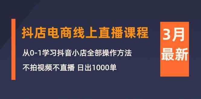 3月抖店电商线上直播课程：从0-1学习抖音小店，不拍视频不直播 日出1000单|52搬砖-我爱搬砖网