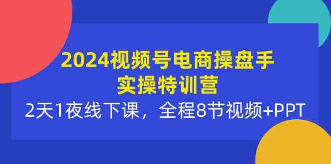 2024视频号电商操盘手实操特训营：2天1夜线下课，全程8节视频+PPT|52搬砖-我爱搬砖网