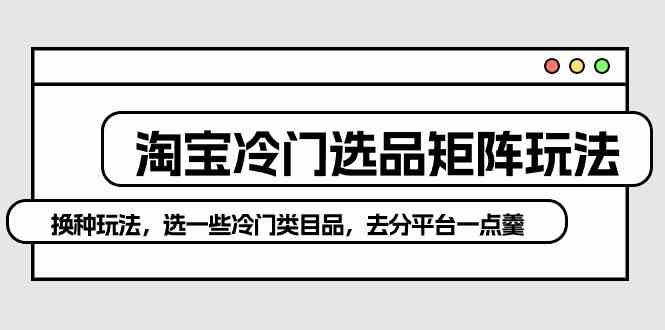 淘宝冷门选品矩阵玩法：换种玩法，选一些冷门类目品，去分平台一点羹|52搬砖-我爱搬砖网