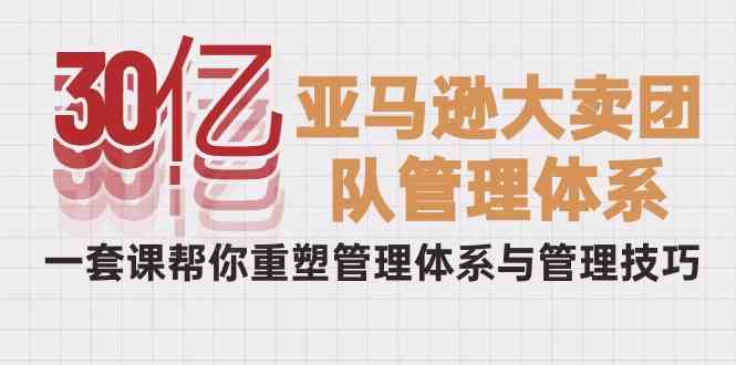 30亿-亚马逊大卖团队管理体系，一套课帮你重塑管理体系与管理技巧|52搬砖-我爱搬砖网