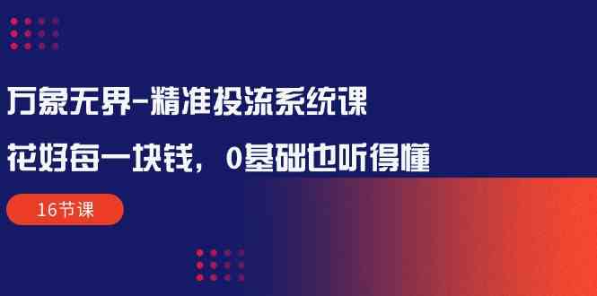 万象无界-精准投流系统课：花好 每一块钱，0基础也听得懂|52搬砖-我爱搬砖网