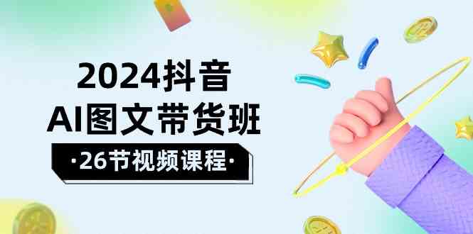 2024抖音AI图文带货班：在这个赛道上  乘风破浪 拿到好效果|52搬砖-我爱搬砖网