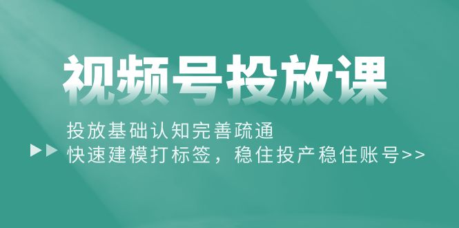 视频号投放课：投放基础认知完善疏通，快速建模打标签，稳住投产稳住账号|52搬砖-我爱搬砖网