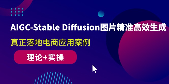 AIGC-Stable Diffusion图片精准高效生成 真正落地电商应用案例(理论+实操)|52搬砖-我爱搬砖网