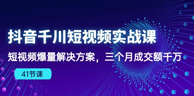 抖音千川短视频实战课：短视频爆量解决方案，三个月成交额千万|52搬砖-我爱搬砖网