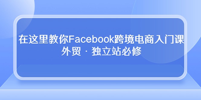 在这里教你Facebook跨境电商入门课，外贸·独立站必修|52搬砖-我爱搬砖网