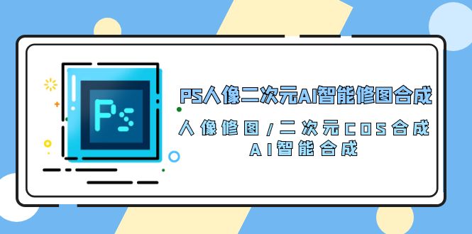 PS人像二次元AI智能修图 合成 人像修图/二次元 COS合成/AI 智能合成/100节|52搬砖-我爱搬砖网