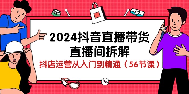 2024抖音直播带货-直播间拆解：抖店运营从入门到精通|52搬砖-我爱搬砖网