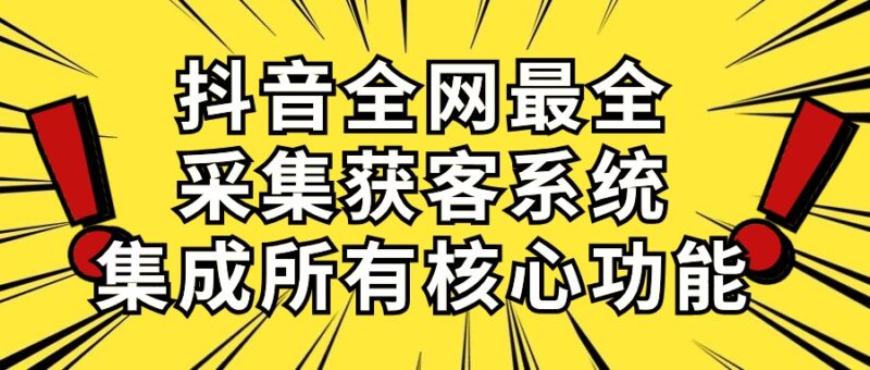 抖音全网最全采集获客系统，集成所有核心功能，日引500+|52搬砖-我爱搬砖网