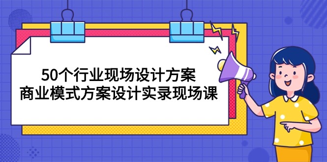 50个行业 现场设计方案，商业模式方案设计实录现场课|52搬砖-我爱搬砖网