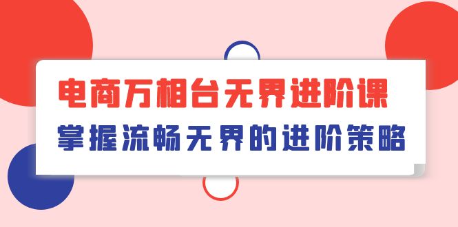 电商 万相台无界进阶课，掌握流畅无界的进阶策略|52搬砖-我爱搬砖网